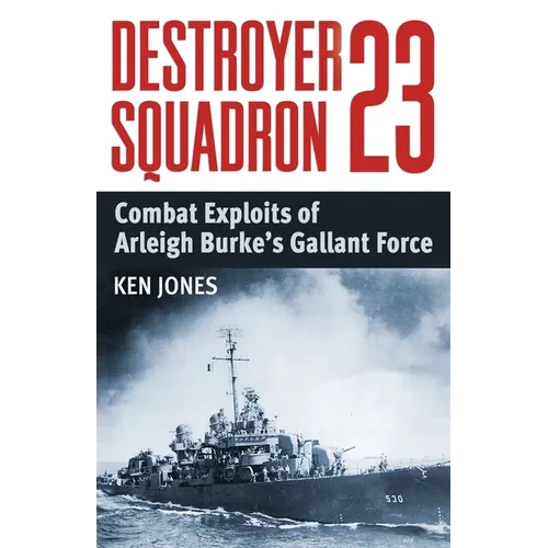 Destroyer Squadron 23: Combat Exploits of Arleigh Burke's Gallant Force