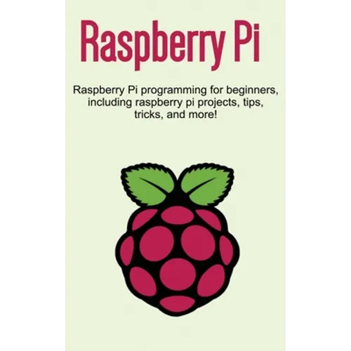 Raspberry Pi: Raspberry Pi programming for beginners, including Raspberry Pi projects, tips, tricks, and more!