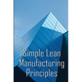 Simple Lean Manufacturing Principles: A Plant Floor Guide to Lean Manufacturing