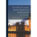 Letters Of Lady Mary Wortley Montague: Written During Her Travels In Europe, Asia, And Africa