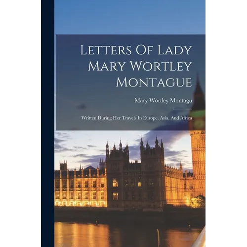 Letters Of Lady Mary Wortley Montague: Written During Her Travels In Europe, Asia, And Africa
