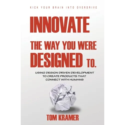 Innovate the Way You Were Designed To: Using Design Driven Development to Create Products That Connect with Humans