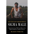 Sigma Male: What It Take to Have a Sigma Male Mentality (Unleash the Lone Wolf and Master the Sigma Grindset to Achieve Success)