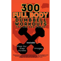 300 Full Body Dumbbell Workouts Book for Men and Women: Big Guide to 150 Dumbbell Exercises & 150 Dumbbell and Bodyweight Exercises with Step-by-Step