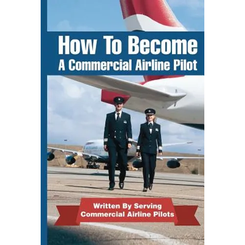 How To Become A Commercial Airline Pilot: Written By Serving Commercial Airline Pilots