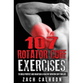 107 Rotator Cuff Exercises: To Build, Protect and Maintain a Healthy Rotator Cuf
