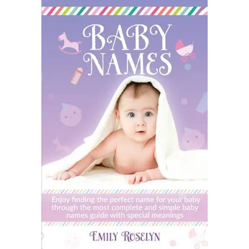 Baby Names: Enjoy Finding The Perfect Name For Your Baby Through The Most Complete And Simple Baby Names Guide With Special Meanings