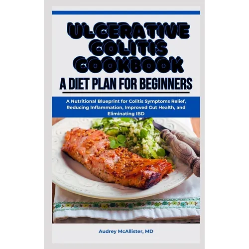 Ulcerative Colitis Cookbook: A Diet Plan for Beginners: A Nutritional Blueprint for Colitis Symptoms Relief, Reducing Inflammation, Improved Gut He