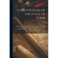 Constitution of the State of Texas: Adopted by the Constitional Convention Begun and Held at the City of Austin On the Sixth Day of September, 1875. W