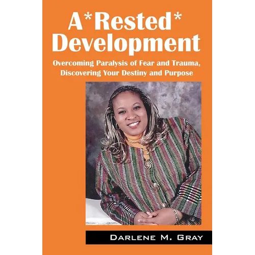 A*rested*development: Overcoming Paralysis of Fear and Trauma, Discovering Your Destiny and Purpose
