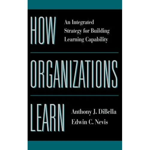 How Organizations Learn: An Integrated Strategy for Building Learning Capability