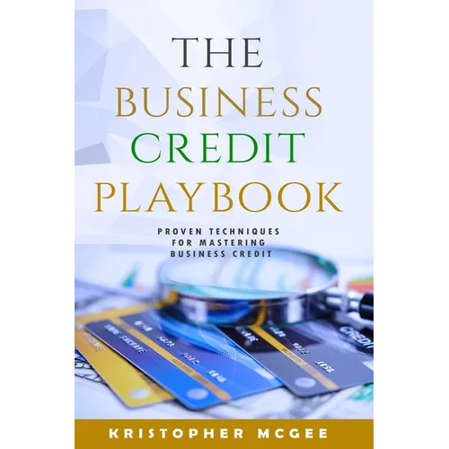 The Business Credit Playbook: Proven Techniques For Mastering Business Credit