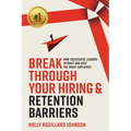 Break Through Your Hiring & Retention Barriers: How Successful Leaders Attract And Keep The Right Employees