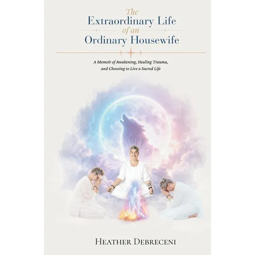 The Extraordinary Life Of An Ordinary Housewife: A Memoir of Awakening, Healing Trauma, and Choosing to Live a Sacred Life