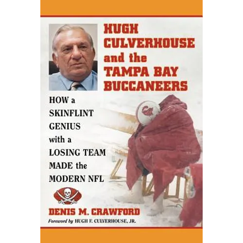Hugh Culverhouse and the Tampa Bay Buccaneers: How a Skinflint Genius with a Losing Team Made the Modern NFL