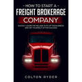 How to Start a Freight Brokerage Company: Quickly Learn the Ins and Outs of the Business and Set Yourself Up for Success