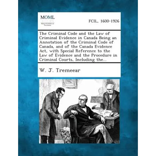 The Criminal Code and the Law of Criminal Evidence in Canada Being an Annotation of the Criminal Code of Canada, and of the Canada Evidence Act, with