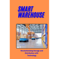 Smart Warehouse: Revolutionizing Storage and Distribution with Technology: Transforming Logistics with Automation, AI, and IoT for Enha
