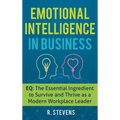 Emotional Intelligence in Business: EQ: The Essential Ingredient to Survive and Thrive as a Modern Workplace Leader