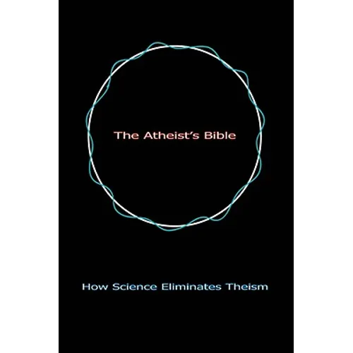 The Atheist's Bible: How Science Eliminates Theism