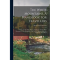 The White Mountains, A Handbook For Travellers: A Guide To The Peaks, Passes, And Ravines Of The White Mountains Of New Hampshire, And To The Adjacent