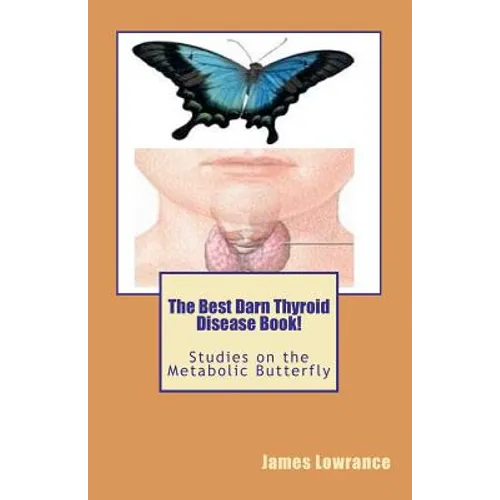 The Best Darn Thyroid Disease Book!: Studies on the Metabolic Butterfly