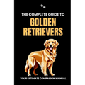 The Complete Guide to Golden Retrievers: Your Ultimate Companion Manual