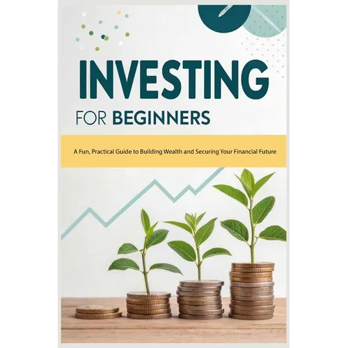 Investing for Beginners: A Fun, Practical Guide to Building Wealth and Securing Your Financial Future