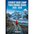 Everest Base Camp Trek Hiking Guide 2025 - 2026: Essential Tips, Navigation, Packing Lists, and Trail Details for Every Skill Level