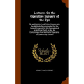 Lectures On the Operative Surgery of the Eye: Or, an Historical and Critical Inquiry Into the Methods Recommended for the Cure of Cataract, for the Fo