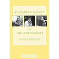 Elizabeth Bishop and the New Yorker: The Complete Correspondence