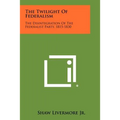 The Twilight Of Federalism: The Disintegration Of The Federalist Party, 1815-1830