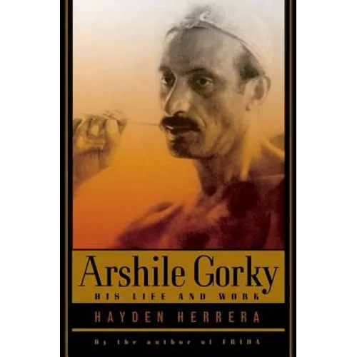 Arshile Gorky: His Life and Work
