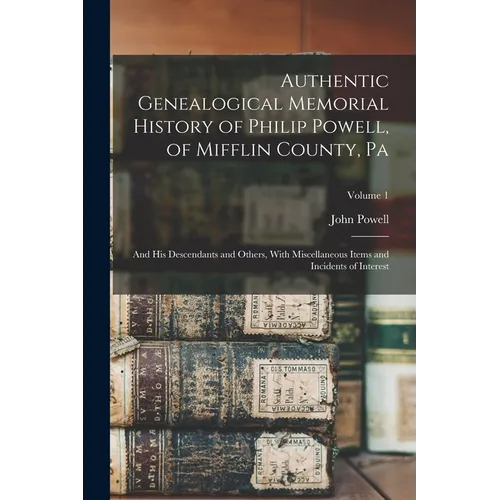 Authentic Genealogical Memorial History of Philip Powell, of Mifflin County, Pa: And His Descendants and Others, With Miscellaneous Items and Incident