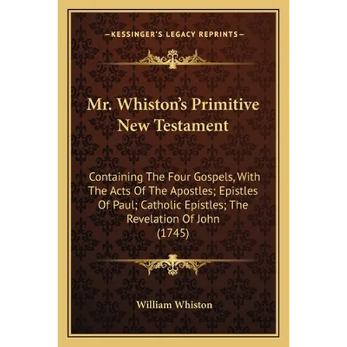 Mr. Whiston's Primitive New Testament: Containing The Four Gospels, With The Acts Of The Apostles; Epistles Of Paul; Catholic Epistles; The Revelation