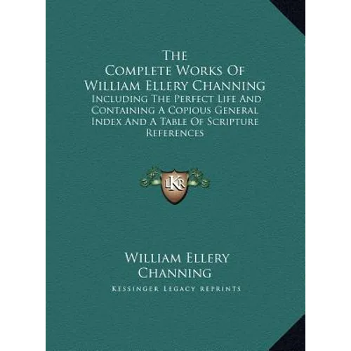 The Complete Works Of William Ellery Channing: Including The Perfect Life And Containing A Copious General Index And A Table Of Scripture References