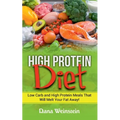 High Protein Diet: Low Carb and High Protein Meals That Will Melt Your Fat Away!