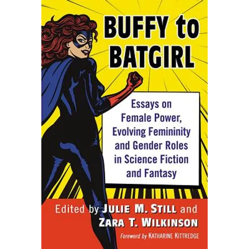 Buffy to Batgirl: Essays on Female Power, Evolving Femininity and Gender Roles in Science Fiction and Fantasy