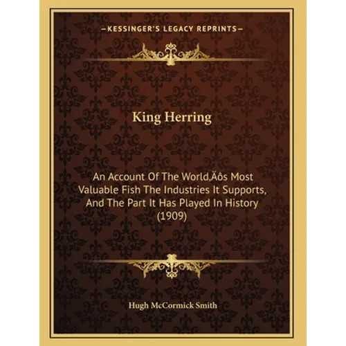 King Herring: An Account Of The World's Most Valuable Fish The Industries It Supports, And The Part It Has Played In History (1909)