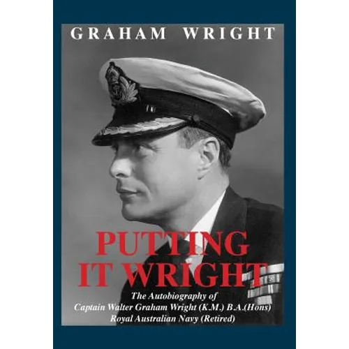 Putting It Wright: The Autobiography of Captain Walter Graham Wright (K.M.) B.A.(Hons) Royal Australian Navy (Retired)