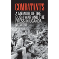 Combatants: A memoir of the Bush War and the press in Uganda