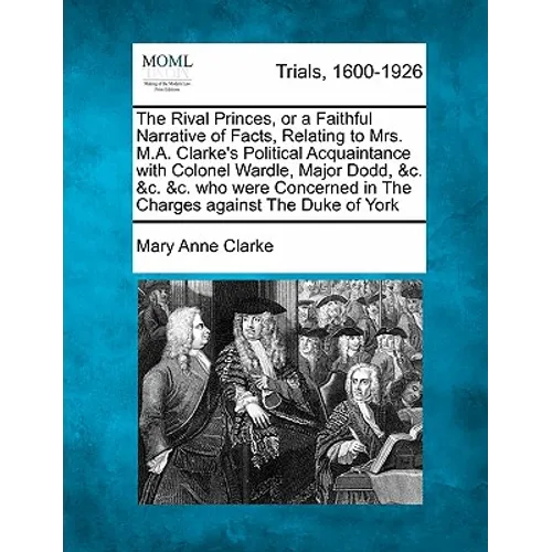 The Rival Princes, or a Faithful Narrative of Facts, Relating to Mrs. M.A. Clarke's Political Acquaintance with Colonel Wardle, Major Dodd, &c. &c. &c