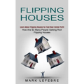 Flipping Houses: Learn About Flipping Houses for Fast Real Estate Profit (How Are So Many People Getting Rich Flipping Houses)