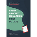 Every Product Manager's First 90 Days: A Workbook for New Product Managers