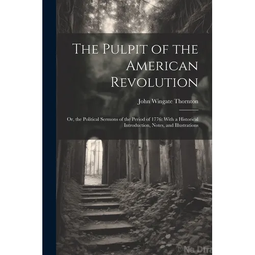 The Pulpit of the American Revolution: Or, the Political Sermons of the Period of 1776: With a Historical Introduction, Notes, and Illustrations