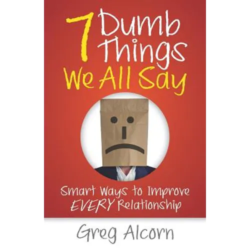 7 Dumb Things We All Say: Smart Ways to Improve Every Relationship
