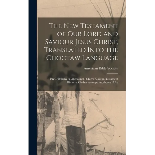 The New Testament of Our Lord and Saviour Jesus Christ, Translated Into the Choctaw Language: Pin Chitokaka Pi Okchalinchi Chisvs Klaist in Testament