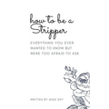 How To Be A Stripper: Everything You Ever Wanted To Know But Were Too Afraid To Ask