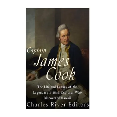 Captain James Cook: The Life and Legacy of the Legendary British Explorer Who Discovered Hawaii