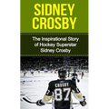 Sidney Crosby: The Inspirational Story of Hockey Superstar Sidney Crosby